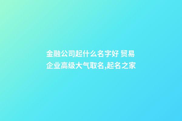 金融公司起什么名字好 贸易企业高级大气取名,起名之家